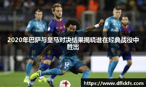 2020年巴萨与皇马对决结果揭晓谁在经典战役中胜出